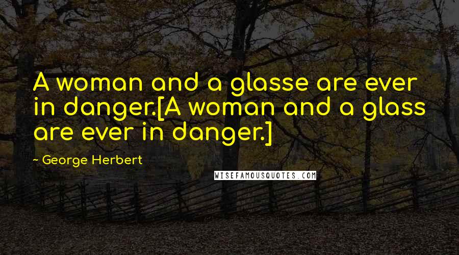 George Herbert Quotes: A woman and a glasse are ever in danger.[A woman and a glass are ever in danger.]