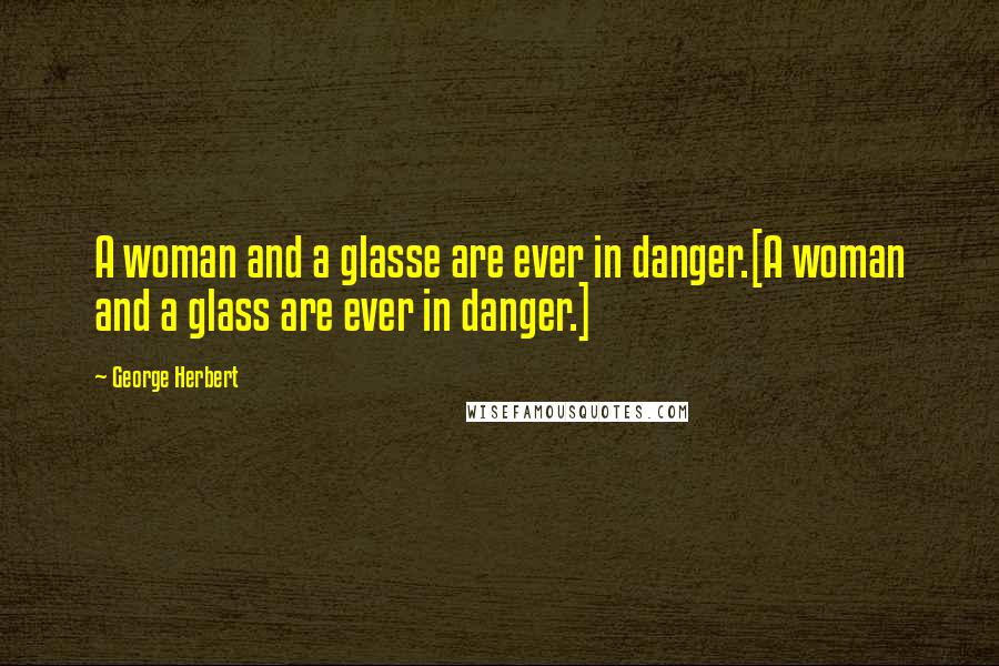 George Herbert Quotes: A woman and a glasse are ever in danger.[A woman and a glass are ever in danger.]