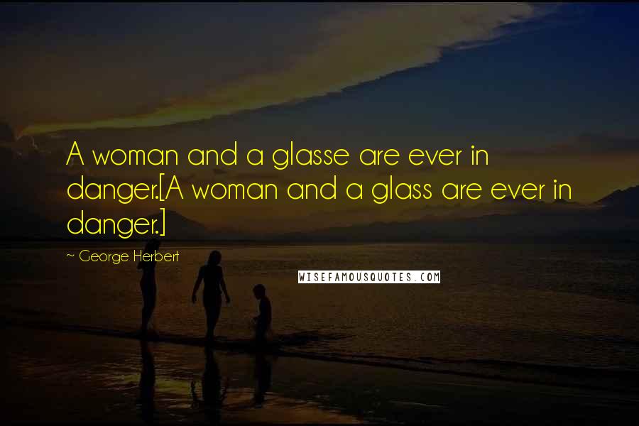 George Herbert Quotes: A woman and a glasse are ever in danger.[A woman and a glass are ever in danger.]