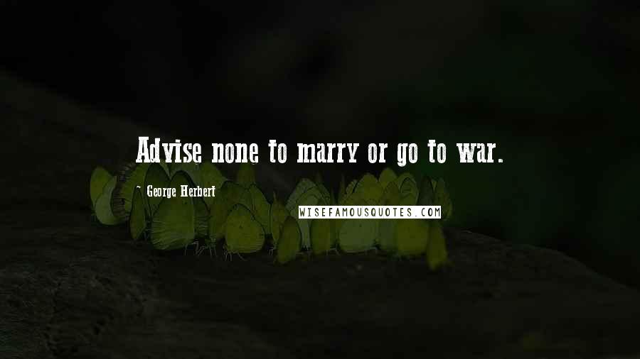 George Herbert Quotes: Advise none to marry or go to war.