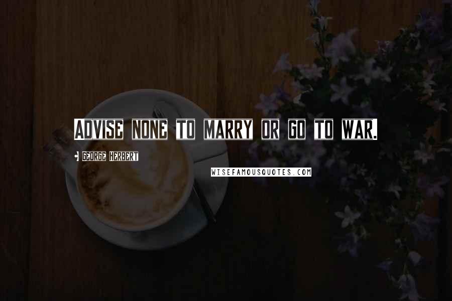 George Herbert Quotes: Advise none to marry or go to war.