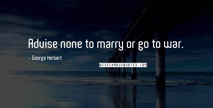 George Herbert Quotes: Advise none to marry or go to war.