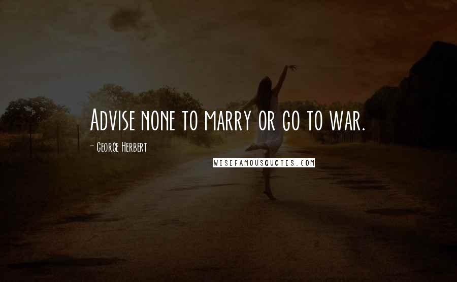 George Herbert Quotes: Advise none to marry or go to war.