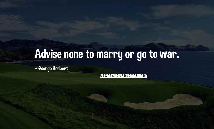 George Herbert Quotes: Advise none to marry or go to war.