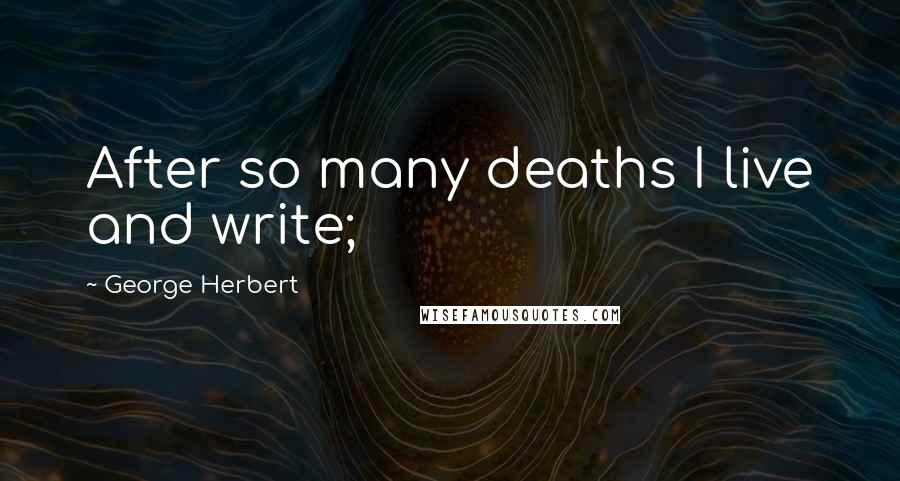 George Herbert Quotes: After so many deaths I live and write;