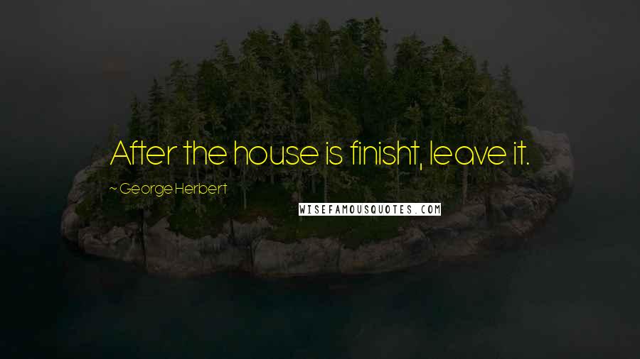 George Herbert Quotes: After the house is finisht, leave it.