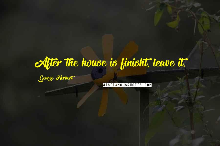 George Herbert Quotes: After the house is finisht, leave it.