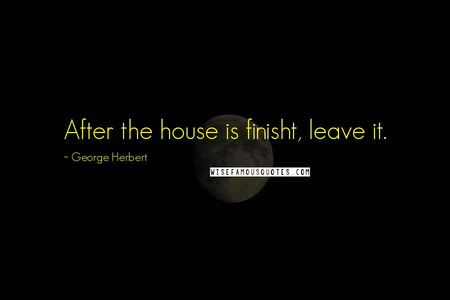 George Herbert Quotes: After the house is finisht, leave it.