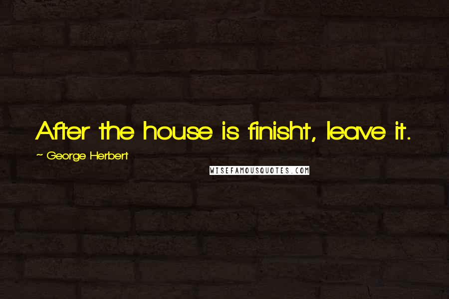 George Herbert Quotes: After the house is finisht, leave it.