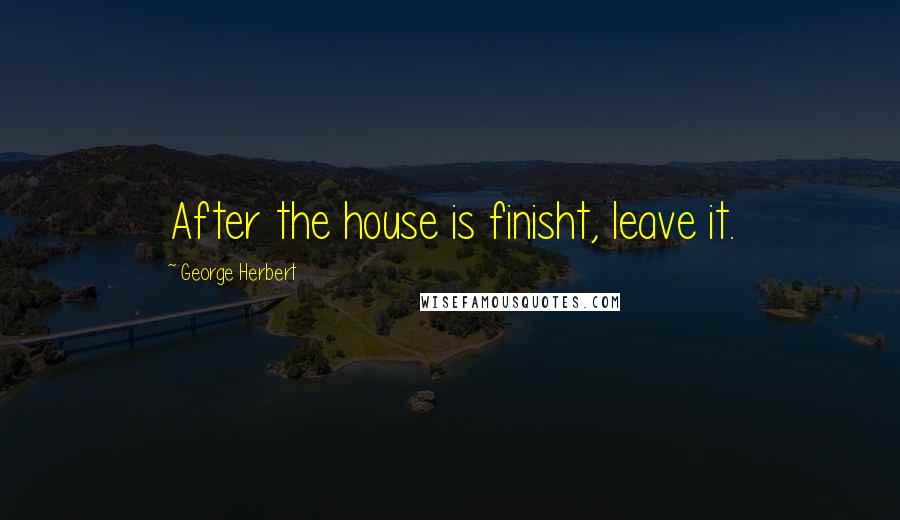 George Herbert Quotes: After the house is finisht, leave it.
