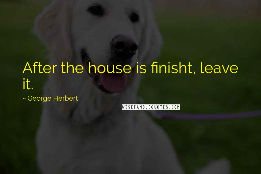 George Herbert Quotes: After the house is finisht, leave it.