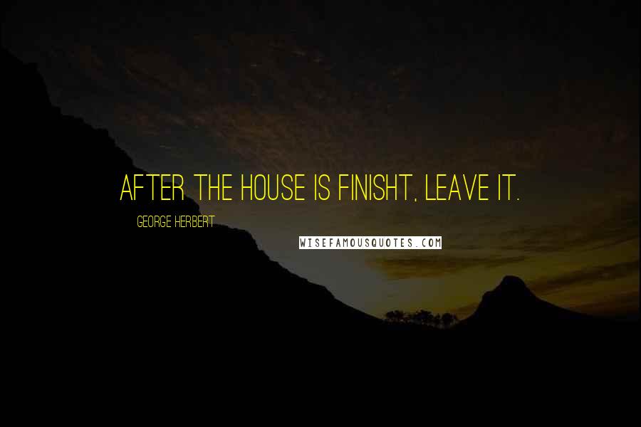 George Herbert Quotes: After the house is finisht, leave it.