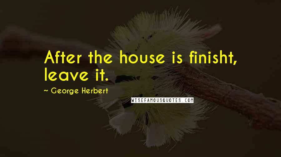 George Herbert Quotes: After the house is finisht, leave it.