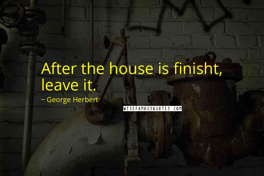 George Herbert Quotes: After the house is finisht, leave it.