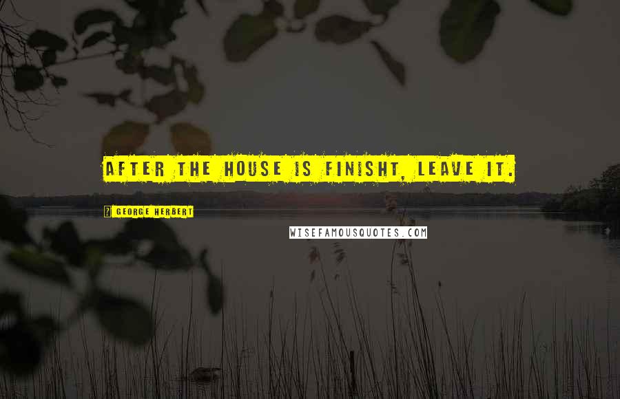 George Herbert Quotes: After the house is finisht, leave it.