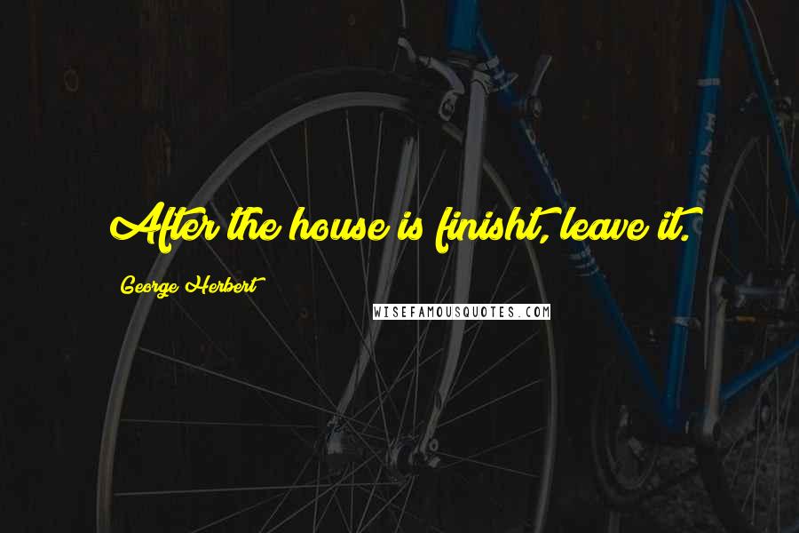 George Herbert Quotes: After the house is finisht, leave it.