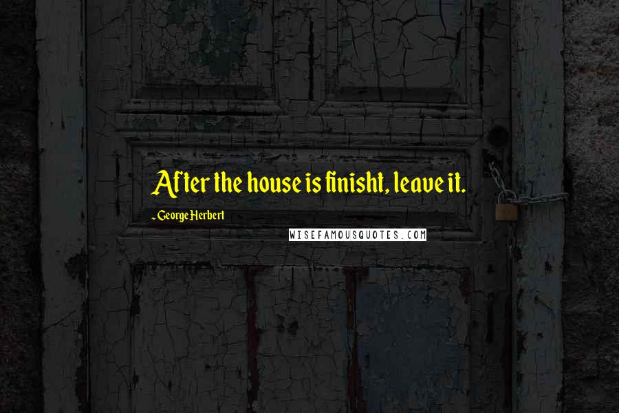 George Herbert Quotes: After the house is finisht, leave it.