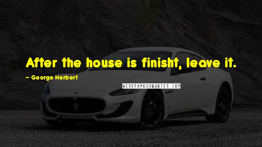 George Herbert Quotes: After the house is finisht, leave it.