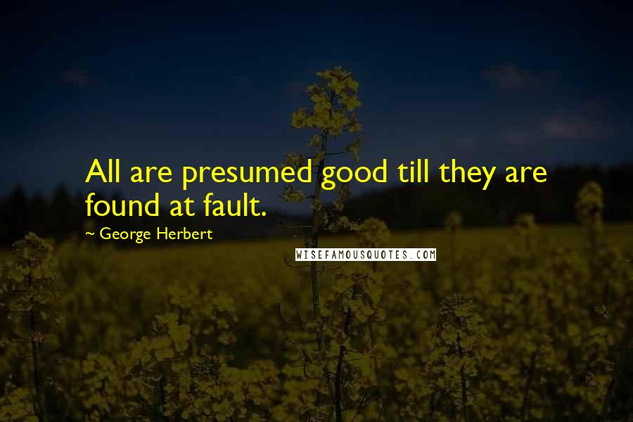 George Herbert Quotes: All are presumed good till they are found at fault.