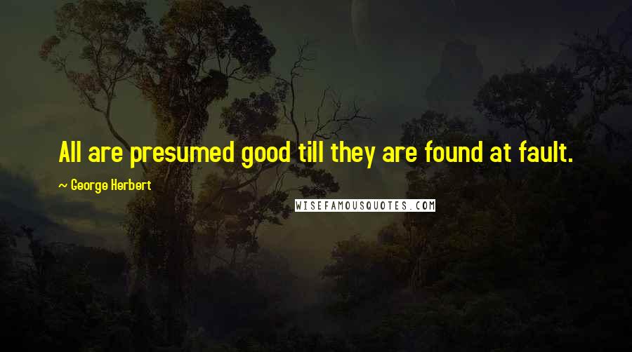 George Herbert Quotes: All are presumed good till they are found at fault.