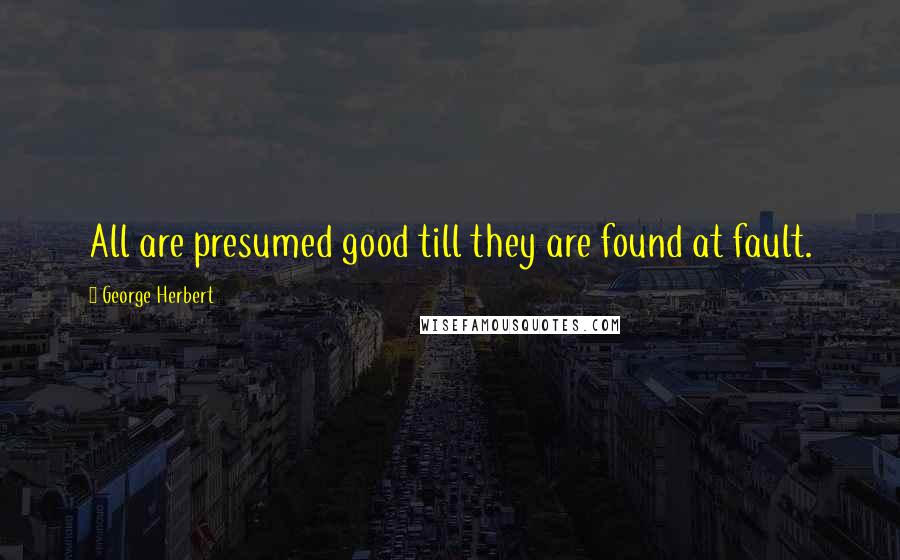 George Herbert Quotes: All are presumed good till they are found at fault.