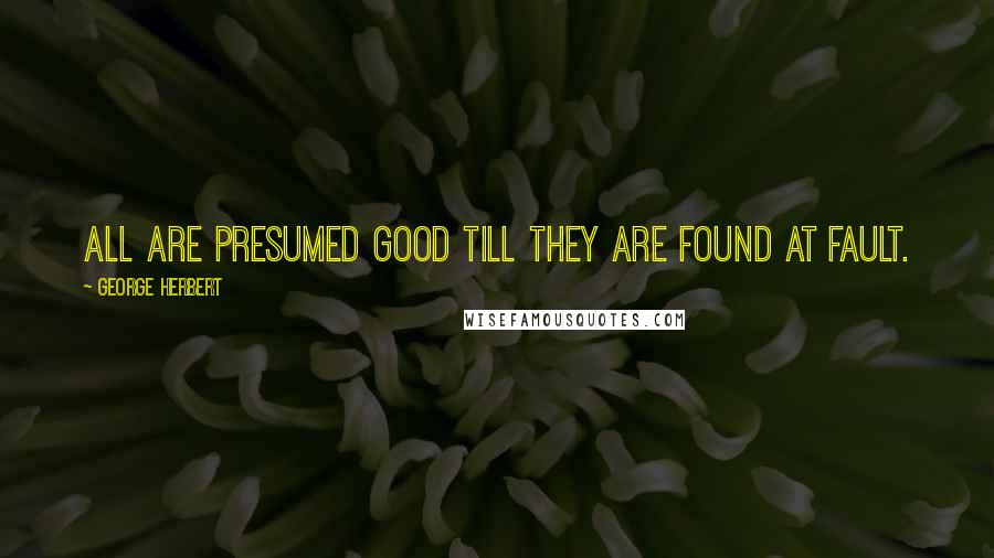 George Herbert Quotes: All are presumed good till they are found at fault.