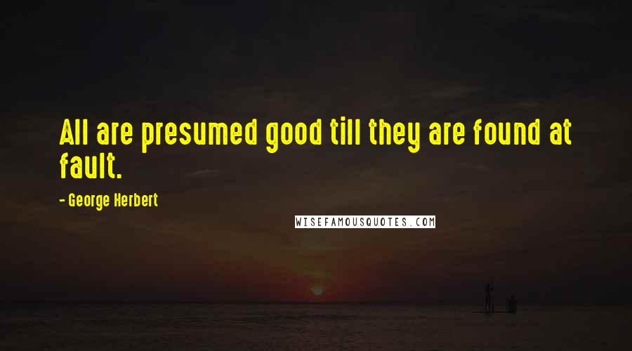 George Herbert Quotes: All are presumed good till they are found at fault.