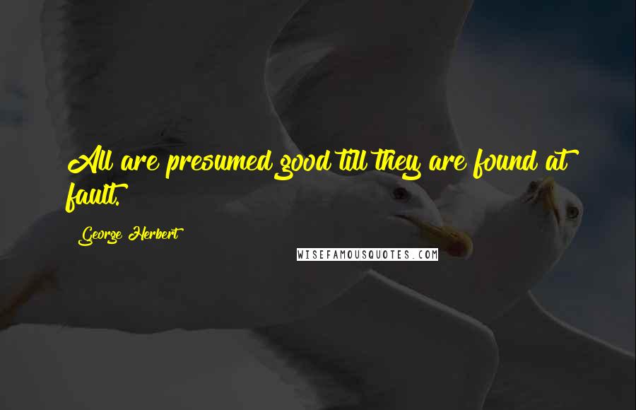 George Herbert Quotes: All are presumed good till they are found at fault.