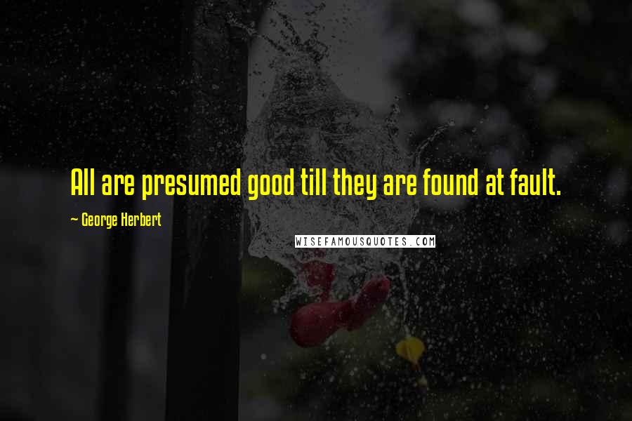 George Herbert Quotes: All are presumed good till they are found at fault.