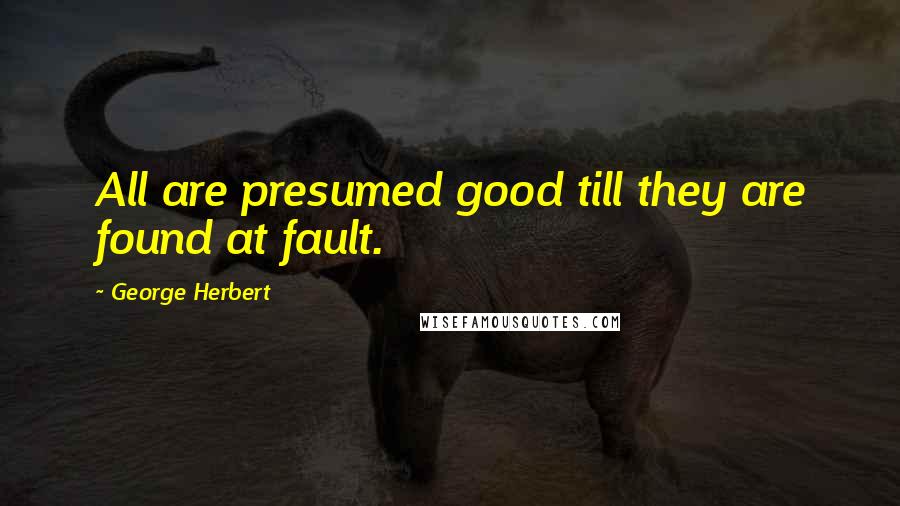 George Herbert Quotes: All are presumed good till they are found at fault.