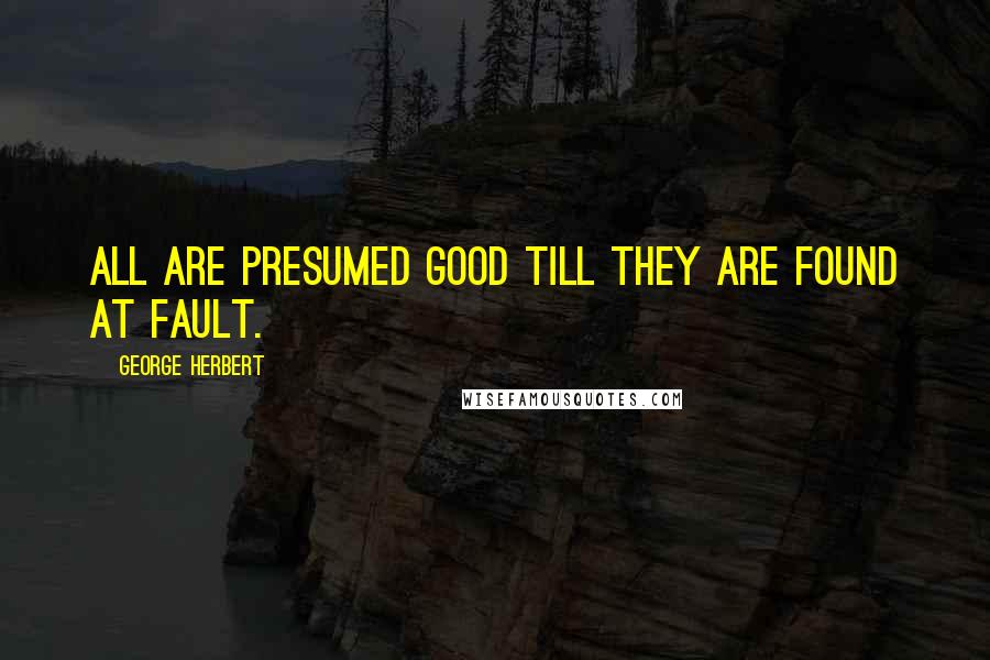 George Herbert Quotes: All are presumed good till they are found at fault.