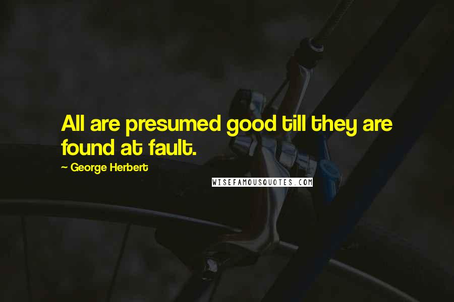 George Herbert Quotes: All are presumed good till they are found at fault.