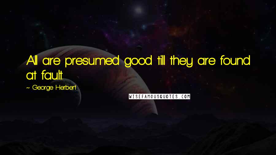 George Herbert Quotes: All are presumed good till they are found at fault.