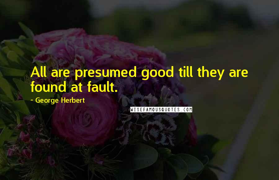 George Herbert Quotes: All are presumed good till they are found at fault.