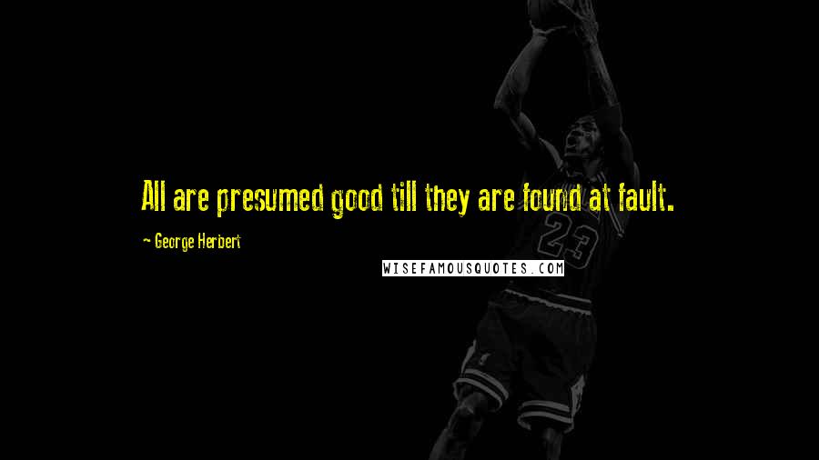 George Herbert Quotes: All are presumed good till they are found at fault.