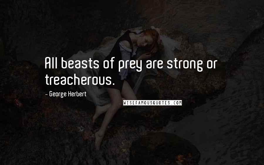 George Herbert Quotes: All beasts of prey are strong or treacherous.