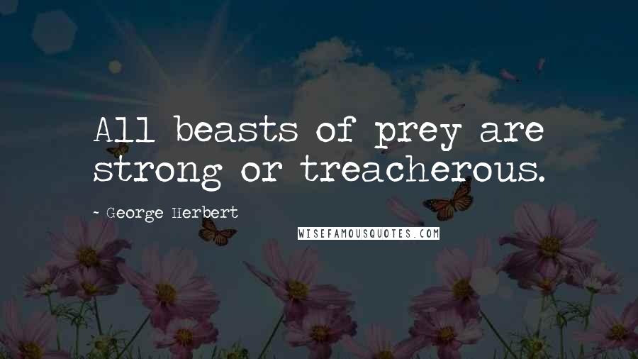 George Herbert Quotes: All beasts of prey are strong or treacherous.