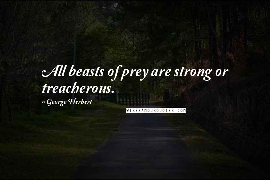 George Herbert Quotes: All beasts of prey are strong or treacherous.