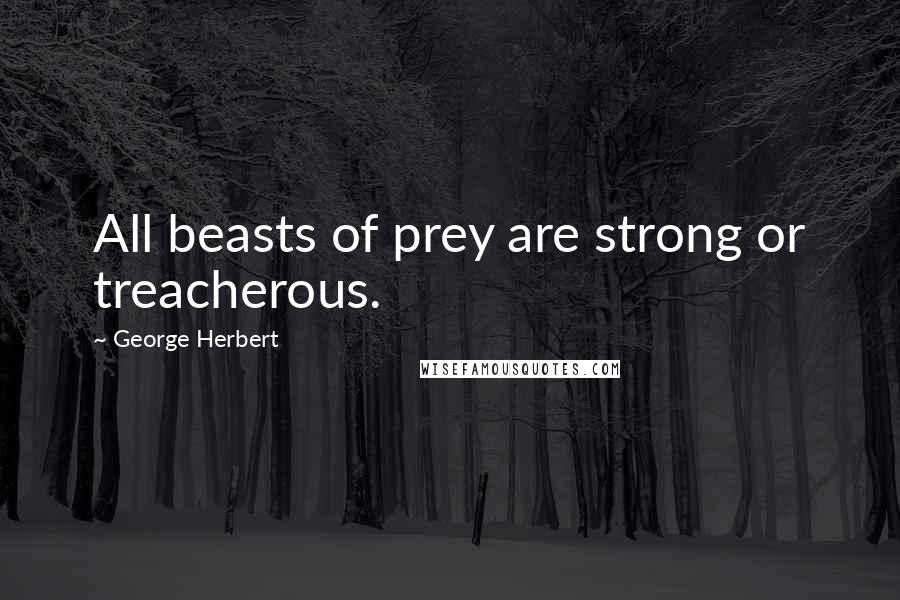 George Herbert Quotes: All beasts of prey are strong or treacherous.