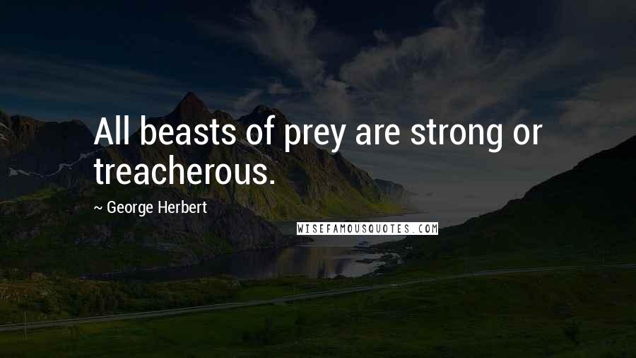 George Herbert Quotes: All beasts of prey are strong or treacherous.