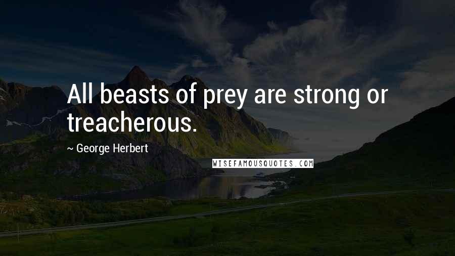 George Herbert Quotes: All beasts of prey are strong or treacherous.