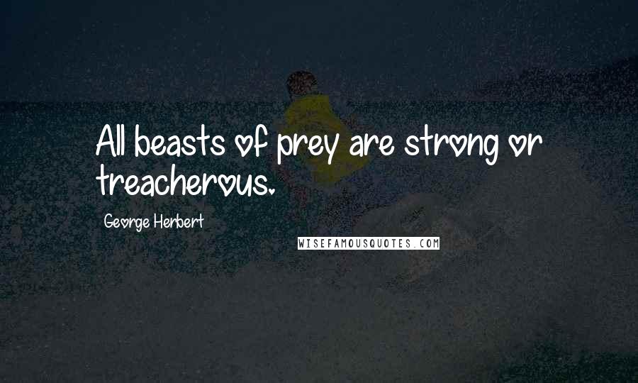 George Herbert Quotes: All beasts of prey are strong or treacherous.