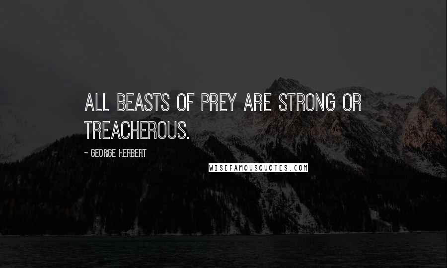 George Herbert Quotes: All beasts of prey are strong or treacherous.