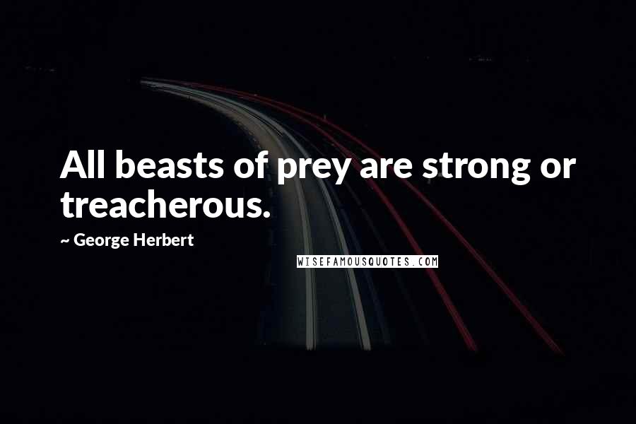 George Herbert Quotes: All beasts of prey are strong or treacherous.