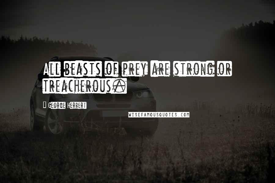 George Herbert Quotes: All beasts of prey are strong or treacherous.