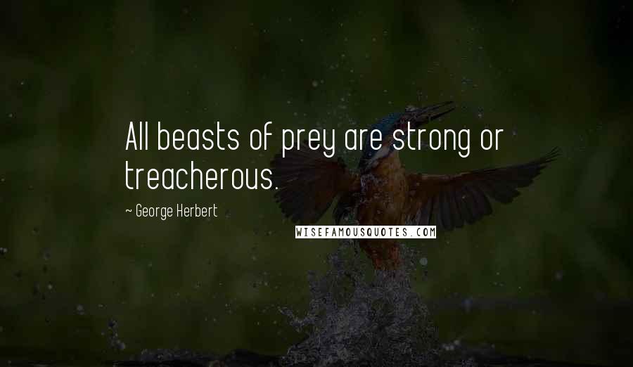 George Herbert Quotes: All beasts of prey are strong or treacherous.