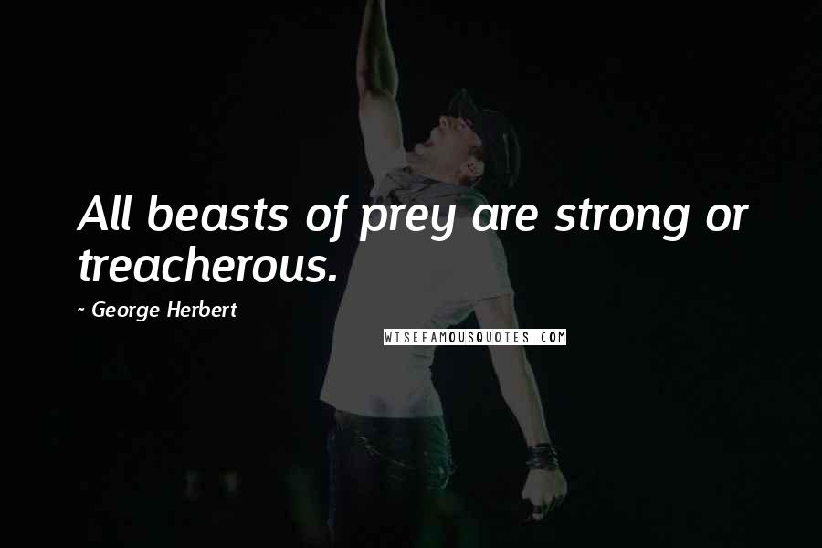 George Herbert Quotes: All beasts of prey are strong or treacherous.