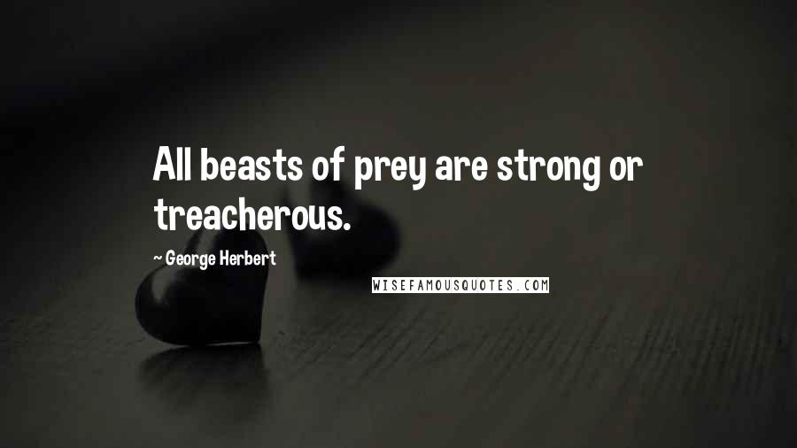 George Herbert Quotes: All beasts of prey are strong or treacherous.