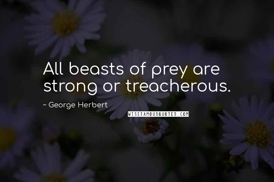 George Herbert Quotes: All beasts of prey are strong or treacherous.