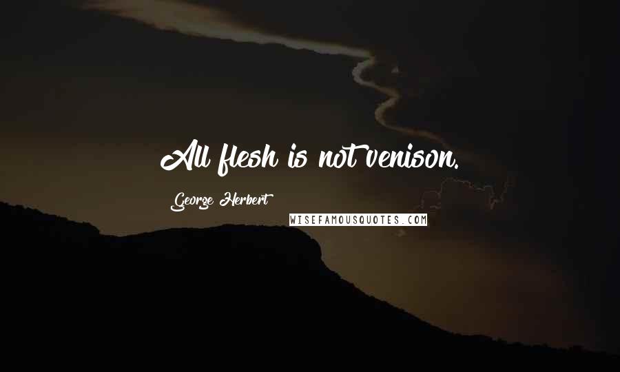 George Herbert Quotes: All flesh is not venison.